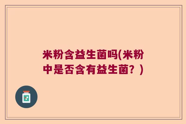 米粉含益生菌吗(米粉中是否含有益生菌？)