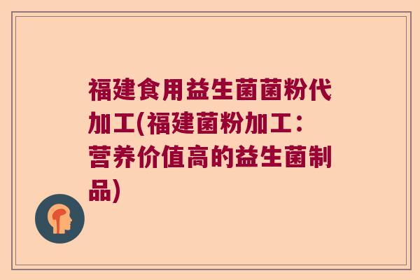 福建食用益生菌菌粉代加工(福建菌粉加工：营养价值高的益生菌制品)