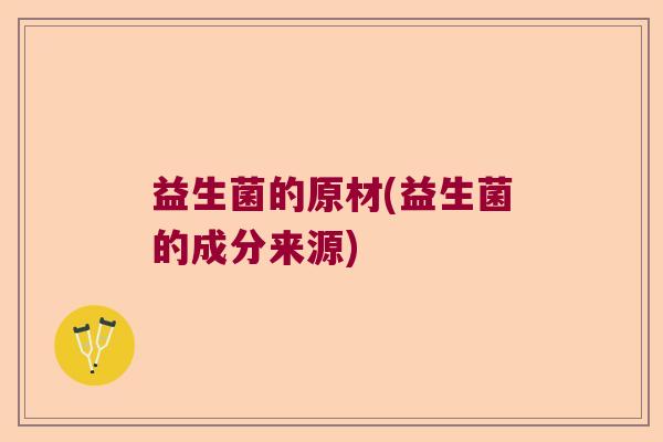 益生菌的原材(益生菌的成分来源)