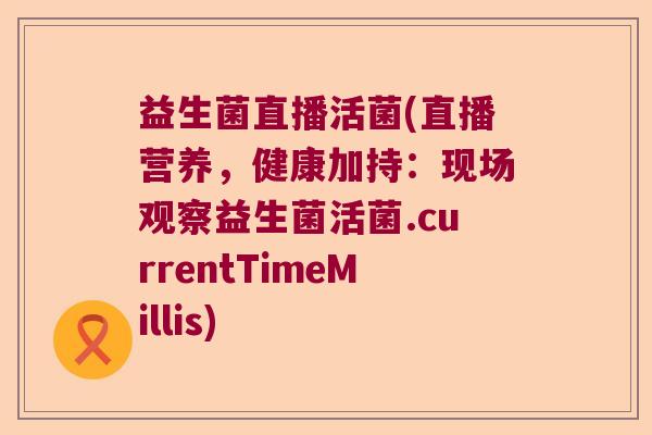 益生菌直播活菌(直播营养，健康加持：现场观察益生菌活菌.currentTimeMillis)