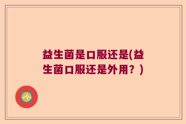 益生菌是口服还是(益生菌口服还是外用？)