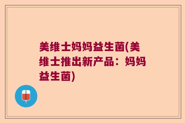 美维士妈妈益生菌(美维士推出新产品：妈妈益生菌)