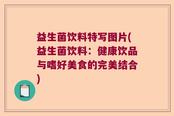 益生菌饮料特写图片(益生菌饮料：健康饮品与嗜好美食的完美结合)