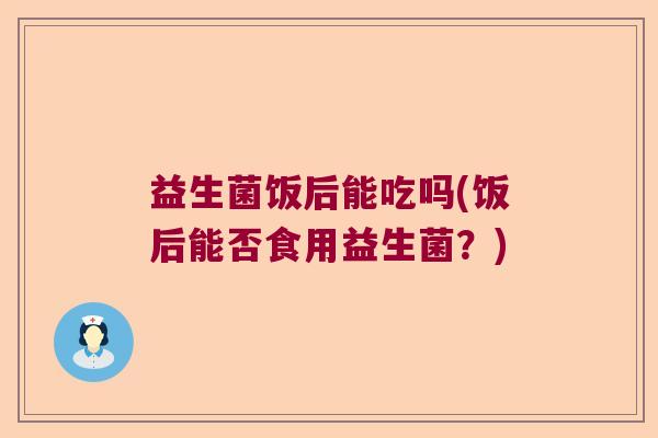 益生菌饭后能吃吗(饭后能否食用益生菌？)