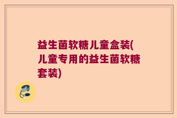 益生菌软糖儿童盒装(儿童专用的益生菌软糖套装)