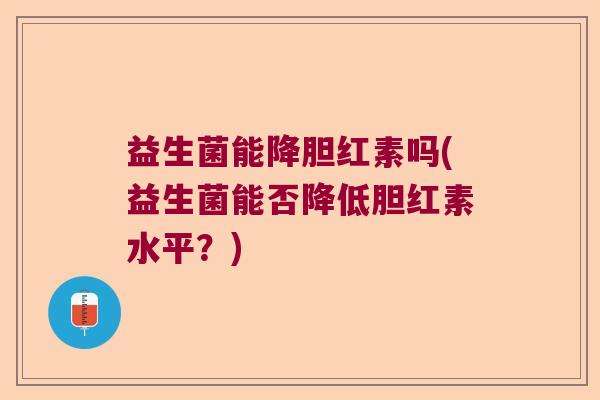 益生菌能降胆红素吗(益生菌能否降低胆红素水平？)