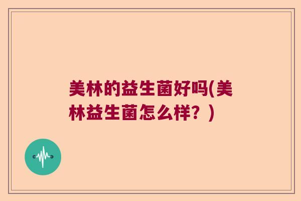 美林的益生菌好吗(美林益生菌怎么样？)