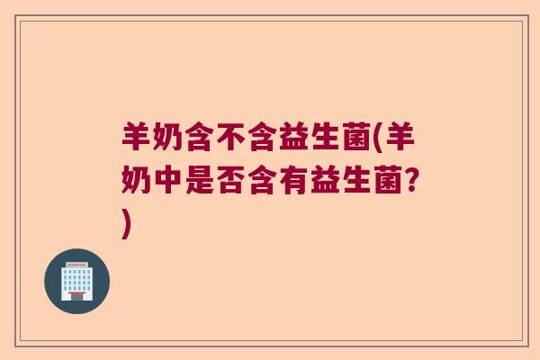羊奶含不含益生菌(羊奶中是否含有益生菌？)