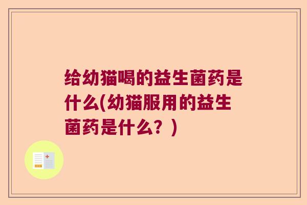 给幼猫喝的益生菌药是什么(幼猫服用的益生菌药是什么？)