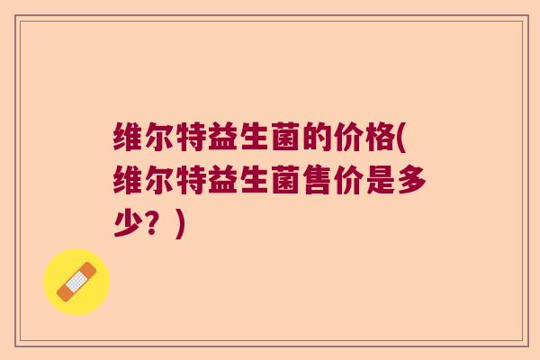 维尔特益生菌的价格(维尔特益生菌售价是多少？)