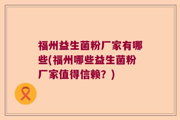 福州益生菌粉厂家有哪些(福州哪些益生菌粉厂家值得信赖？)