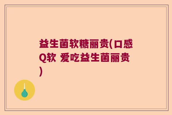 益生菌软糖丽贵(口感Q软 爱吃益生菌丽贵)