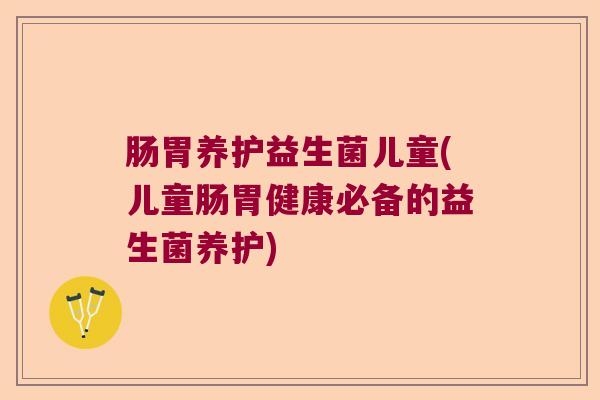 肠胃养护益生菌儿童(儿童肠胃健康必备的益生菌养护)