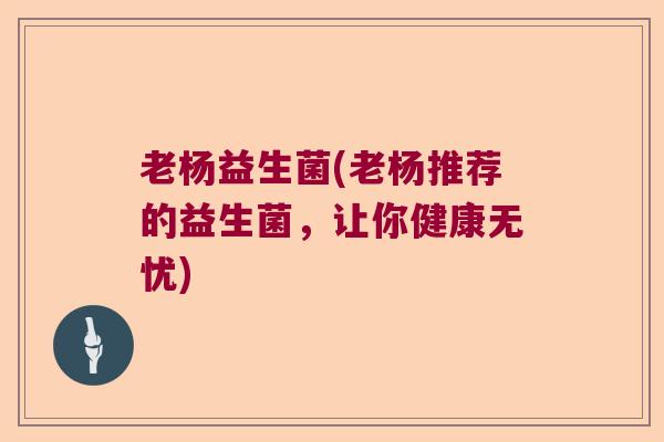 老杨益生菌(老杨推荐的益生菌，让你健康无忧)