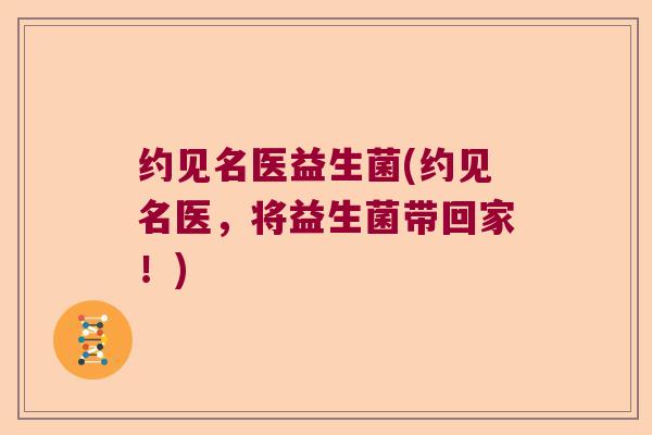 约见名医益生菌(约见名医，将益生菌带回家！)