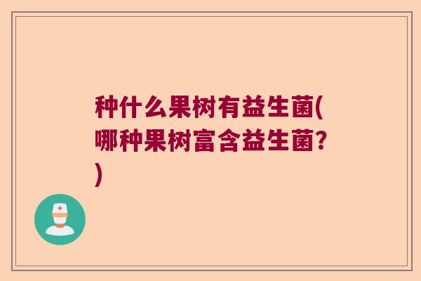 种什么果树有益生菌(哪种果树富含益生菌？)
