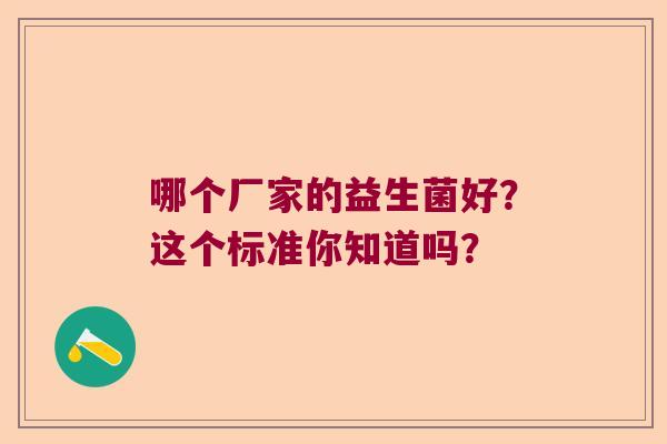 哪个厂家的益生菌好?这个标准你知道吗? 哪个厂家的益生菌好?这个标准你知道吗?