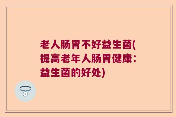 老人肠胃不好益生菌(提高老年人肠胃健康：益生菌的好处)