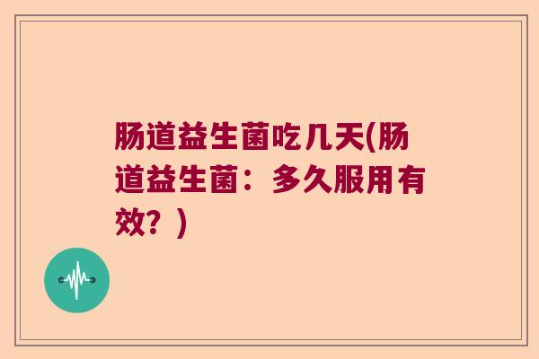 肠道益生菌吃几天(肠道益生菌：多久服用有效？)