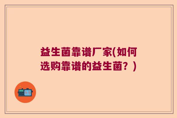 益生菌靠谱厂家(如何选购靠谱的益生菌？)