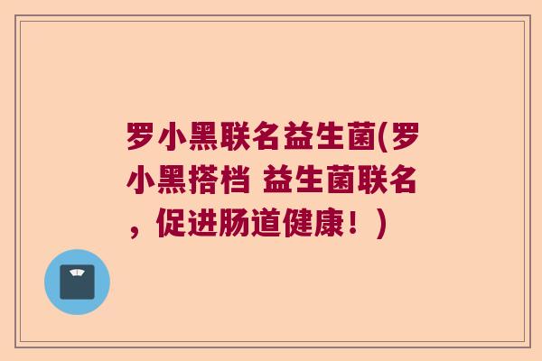 罗小黑联名益生菌(罗小黑搭档 益生菌联名,促进肠道健康!) 罗小黑联名益生菌(罗小黑搭档 益生菌联名,促进肠道健康!)