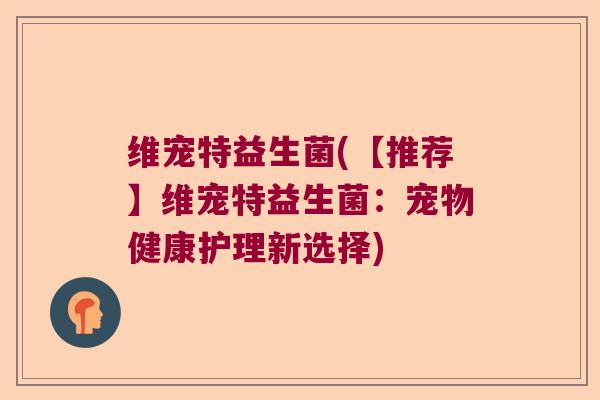 维宠特益生菌(【推荐】维宠特益生菌：宠物健康护理新选择)