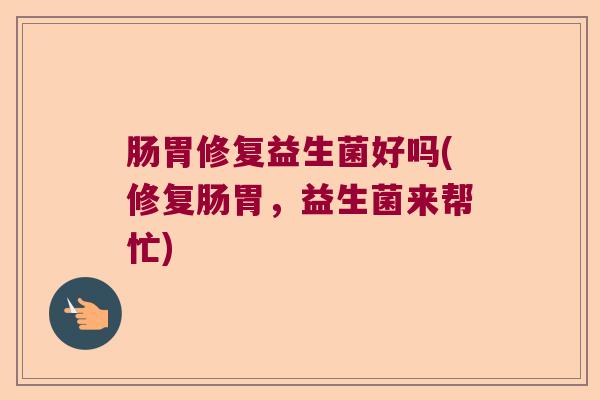 肠胃修复益生菌好吗(修复肠胃，益生菌来帮忙)