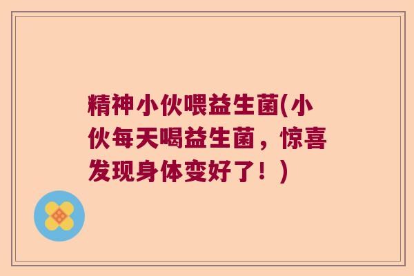 精神小伙喂益生菌(小伙每天喝益生菌,惊喜发现身体变好了!) 精神小伙喂益生菌(小伙每天喝益生菌,惊喜发现身体变好了!)