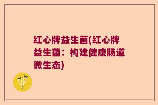 红心牌益生菌(红心牌益生菌：构建健康肠道微生态)