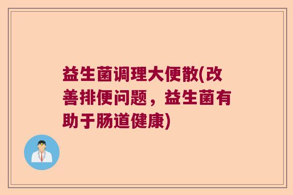 益生菌调理大便散(改善排便问题，益生菌有助于肠道健康)