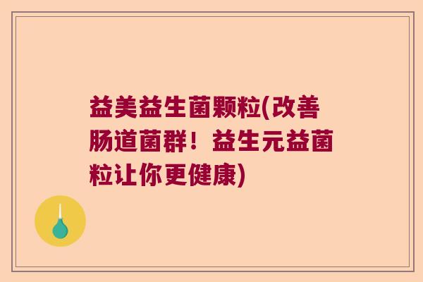 益美益生菌颗粒(改善肠道菌群！益生元益菌粒让你更健康)