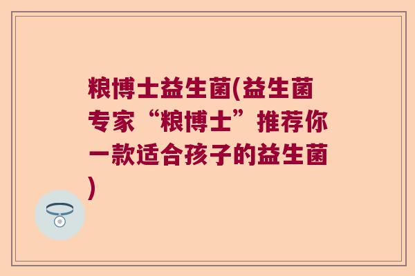 粮博士益生菌(益生菌专家“粮博士”推荐你一款适合孩子的益生菌)
