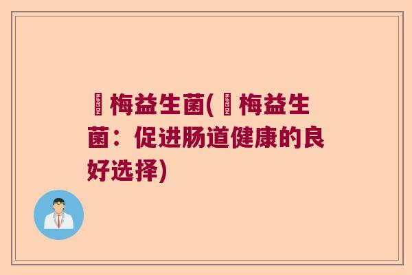 纖梅益生菌(纖梅益生菌：促进肠道健康的良好选择)