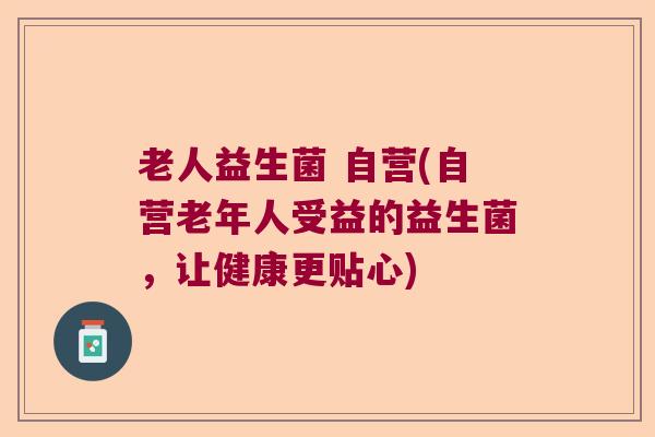 老人益生菌 自营(自营老年人受益的益生菌，让健康更贴心)