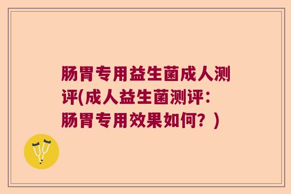 肠胃专用益生菌成人测评(成人益生菌测评：肠胃专用效果如何？)