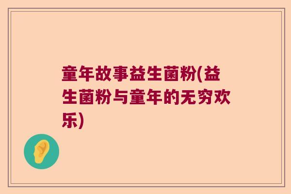 童年故事益生菌粉(益生菌粉与童年的无穷欢乐)