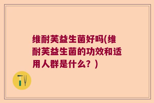 维耐芙益生菌好吗(维耐芙益生菌的功效和适用人群是什么？)