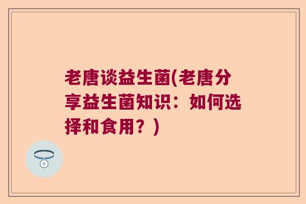 老唐谈益生菌(老唐分享益生菌知识：如何选择和食用？)