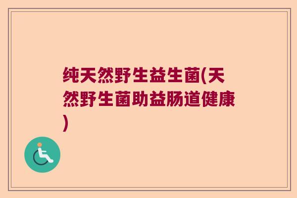 纯天然野生益生菌(天然野生菌助益肠道健康)