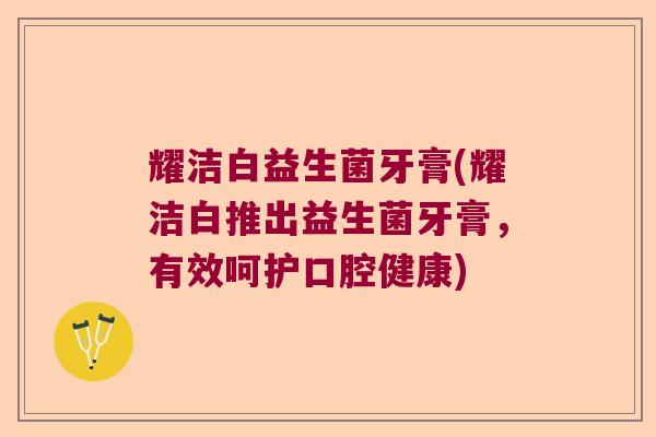 耀洁白益生菌牙膏(耀洁白推出益生菌牙膏，有效呵护口腔健康)