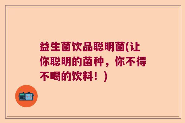益生菌饮品聪明菌(让你聪明的菌种,你不得不喝的饮料!) 益生菌饮品聪明菌(让你聪明的菌种,你不得不喝的饮料!)