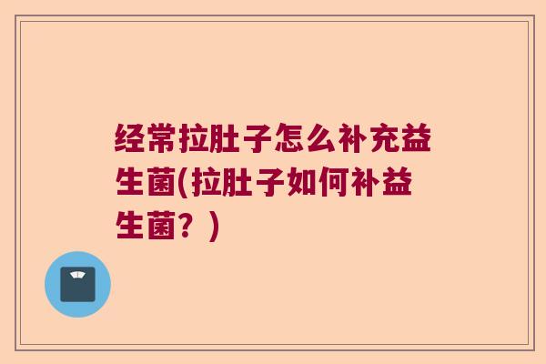 经常拉肚子怎么补充益生菌(拉肚子如何补益生菌？)