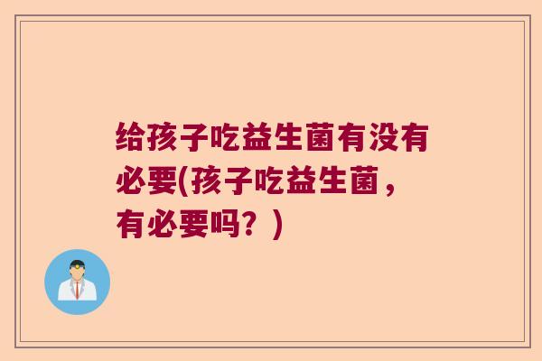 给孩子吃益生菌有没有必要(孩子吃益生菌,有必要吗?) 给孩子吃益生菌有没有必要(孩子吃益生菌,有必要吗?)