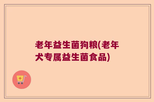 老年益生菌狗粮(老年犬专属益生菌食品) 老年益生菌狗粮(老年犬专属益生菌食品)