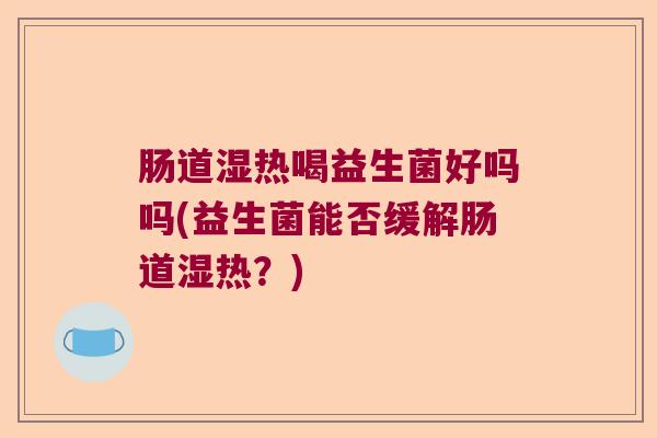 肠道湿热喝益生菌好吗吗(益生菌能否缓解肠道湿热？)