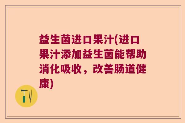 益生菌进口果汁(进口果汁添加益生菌能帮助消化吸收，改善肠道健康)