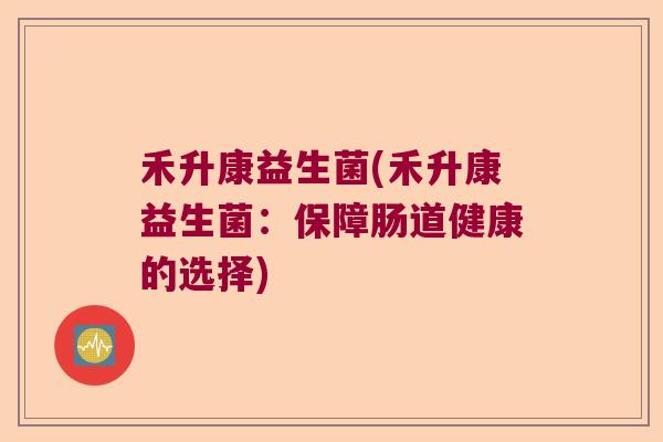 禾升康益生菌(禾升康益生菌：保障肠道健康的选择)
