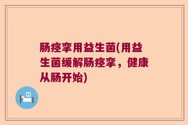 肠痉挛用益生菌(用益生菌缓解肠痉挛，健康从肠开始)