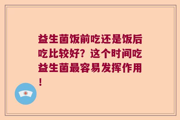 益生菌饭前吃还是饭后吃比较好？这个时间吃益生菌容易发挥作用！