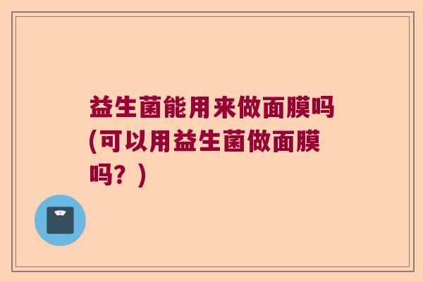 益生菌能用来做面膜吗(可以用益生菌做面膜吗？)